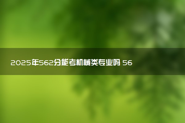 2025年562分能考机械类专业吗 562分机械类专业大学推荐