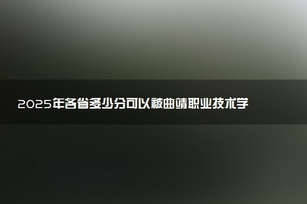 2025年各省多少分可以被曲靖职业技术学院录取？历年录取分数线