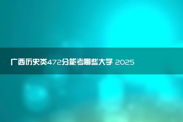 广西历史类472分能考哪些大学 2025考生稳上的大学名单