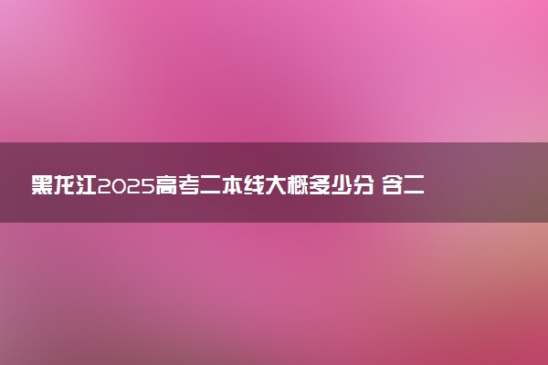 黑龙江2025高考二本线大概多少分 含二本大学排名及分数线
