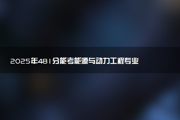 2025年481分能考能源与动力工程专业吗 481分能源与动力工程专业大学推荐