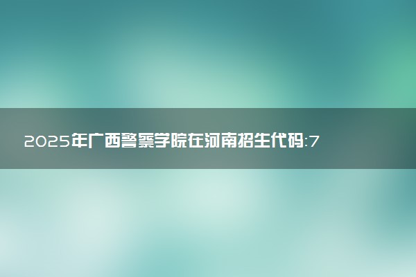 2025年广西警察学院在河南招生代码：7233 专业代码及报考指南