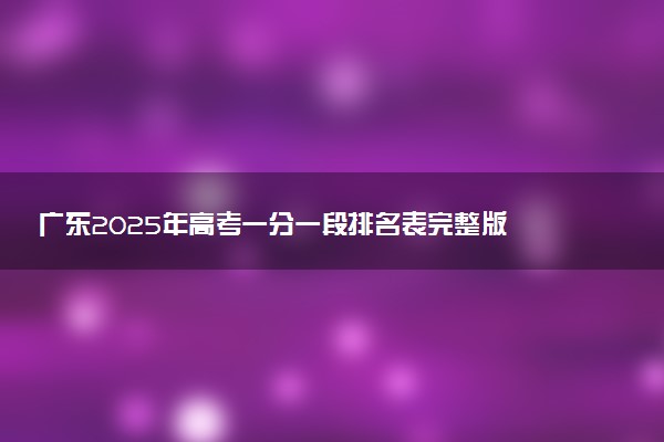 广东2025年高考一分一段排名表完整版 多少名能上本科