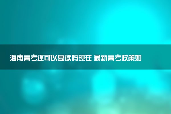 海南高考还可以复读吗现在 最新高考政策如何规定