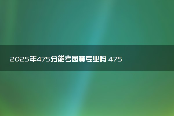 2025年475分能考园林专业吗 475分园林专业大学推荐