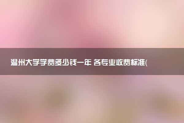 温州大学学费多少钱一年 各专业收费标准（2025年参考）