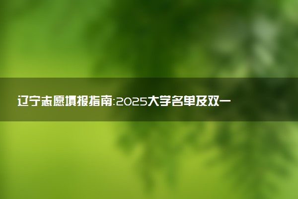 辽宁志愿填报指南：2025大学名单及双一流、985、211大学汇总