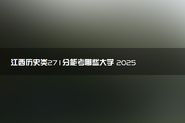 江西历史类271分能考哪些大学 2025考生稳上的大学名单