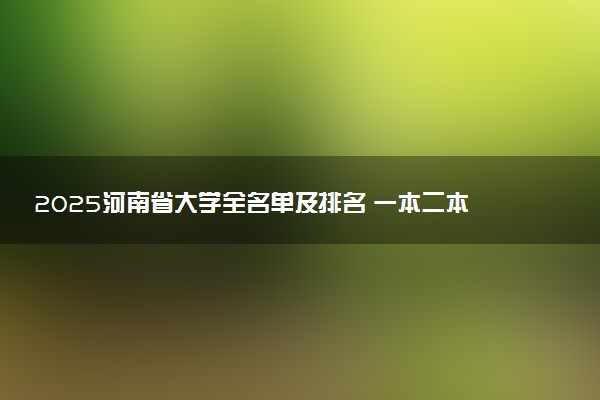 2025河南省大学全名单及排名 一本二本大学+985/211汇总