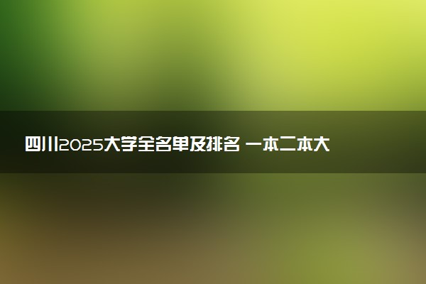 四川2025大学全名单及排名 一本二本大学+985/211汇总