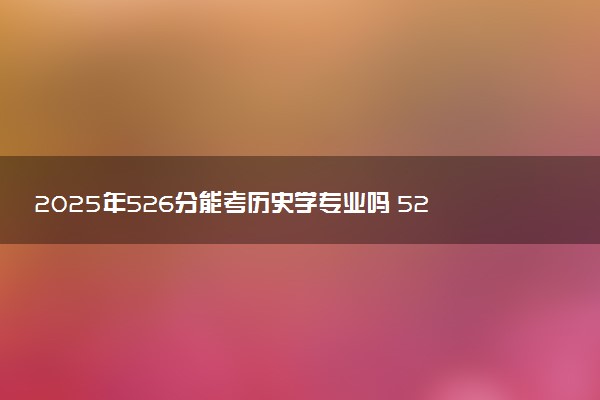 2025年526分能考历史学专业吗 526分历史学专业大学推荐