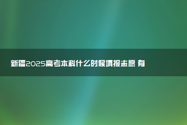新疆2025高考本科什么时候填报志愿 有几天时间