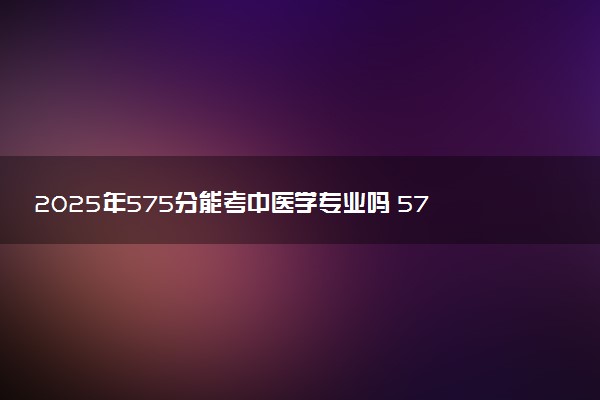 2025年575分能考中医学专业吗 575分中医学专业大学推荐
