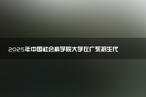 2025年中国社会科学院大学在广东招生代码：14596 专业代码及报考指南