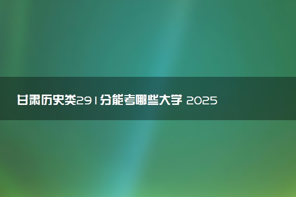 甘肃历史类291分能考哪些大学 2025考生稳上的大学名单