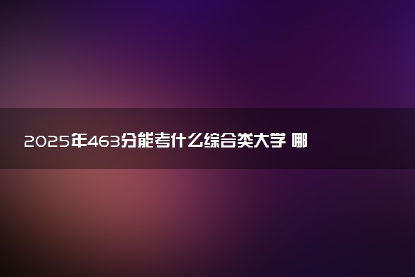 2025年463分能考什么综合类大学 哪些大学值得报