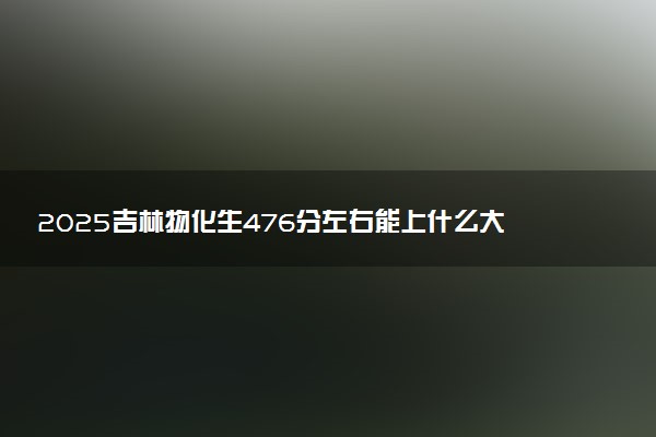 2025吉林物化生476分左右能上什么大学 可以报考的院校名单