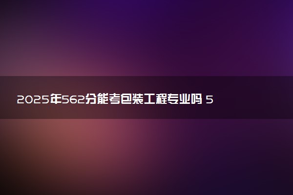 2025年562分能考包装工程专业吗 562分包装工程专业大学推荐