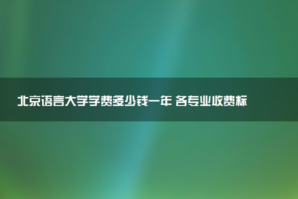 北京语言大学学费多少钱一年 各专业收费标准（2025年参考）