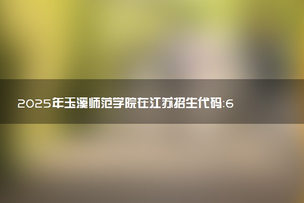 2025年玉溪师范学院在江苏招生代码：6407 专业代码及报考指南
