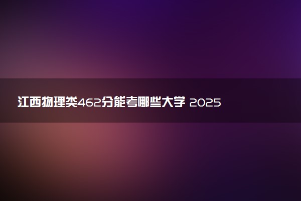 江西物理类462分能考哪些大学 2025考生稳上的大学名单