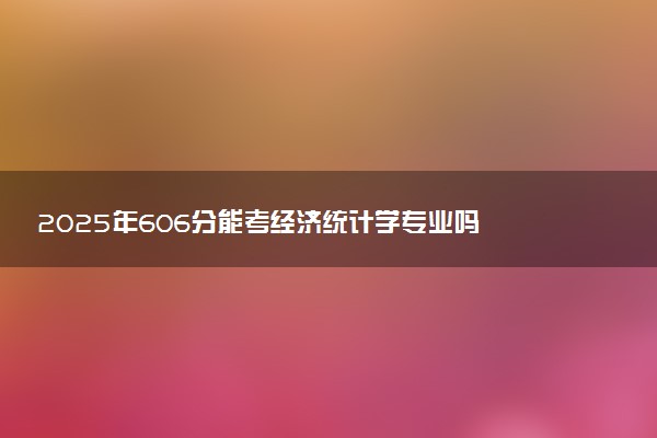 2025年606分能考经济统计学专业吗 606分经济统计学专业大学推荐