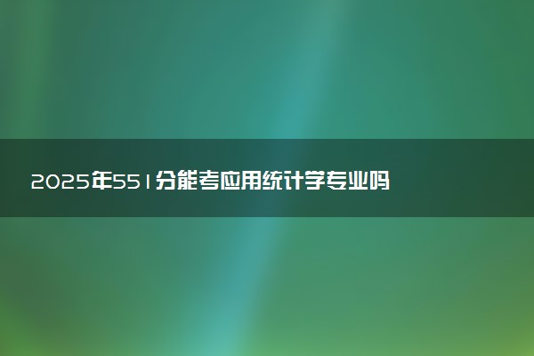 2025年551分能考应用统计学专业吗 551分应用统计学专业大学推荐