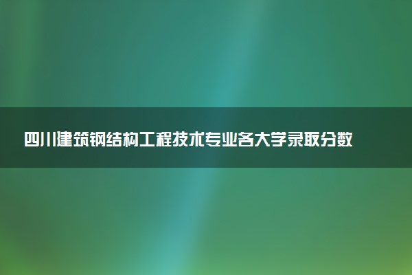 四川建筑钢结构工程技术专业各大学录取分数线：最低280分能上 开设院校及位次