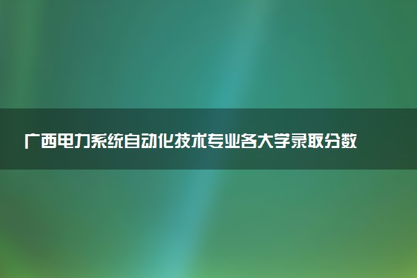 广西电力系统自动化技术专业各大学录取分数线：最低226分能上 开设院校及位次