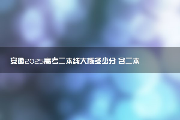 安徽2025高考二本线大概多少分 含二本大学排名及分数线