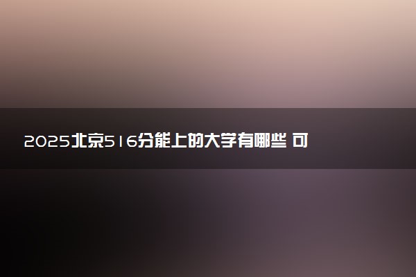 2025北京516分能上的大学有哪些 可以报考院校名单