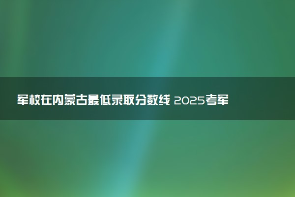 军校在内蒙古最低录取分数线 2025考军校要多少分