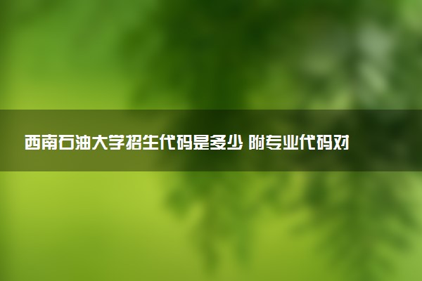 西南石油大学招生代码是多少 附专业代码对照表（2025参考）