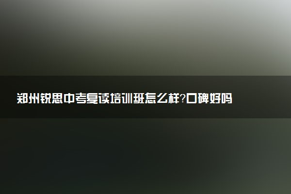 郑州锐思中考复读培训班怎么样？口碑好吗