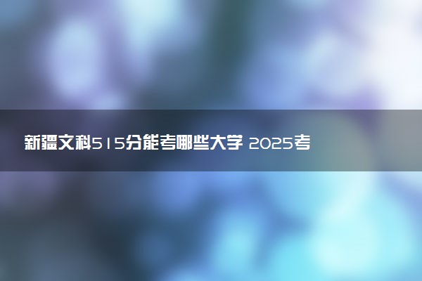新疆文科515分能考哪些大学 2025考生稳上的大学名单