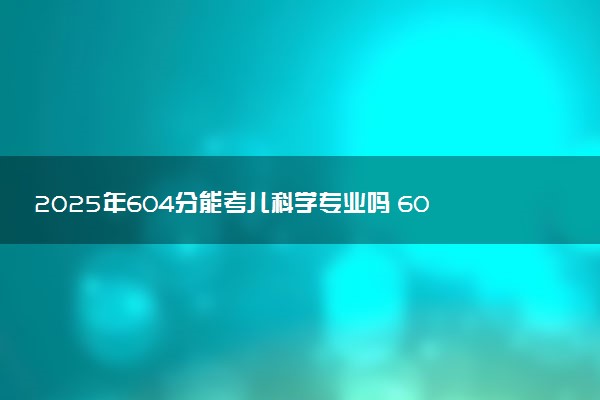 2025年604分能考儿科学专业吗 604分儿科学专业大学推荐