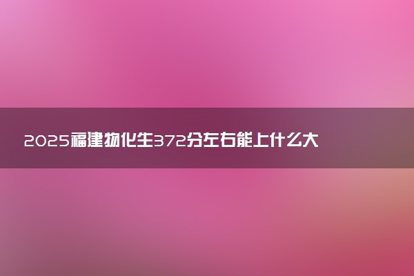 2025福建物化生372分左右能上什么大学 可以报考的院校名单