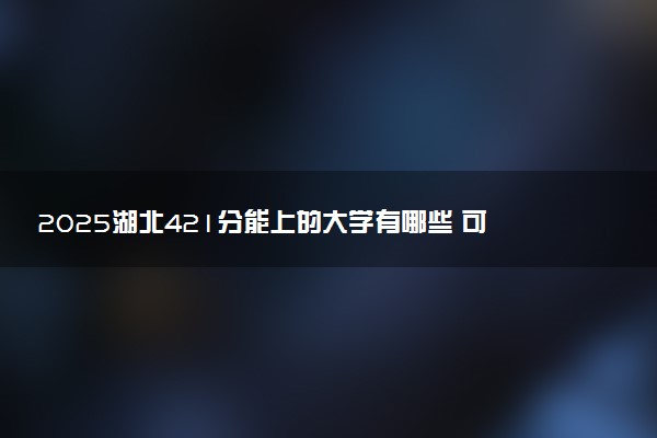 2025湖北421分能上的大学有哪些 可以报考院校名单