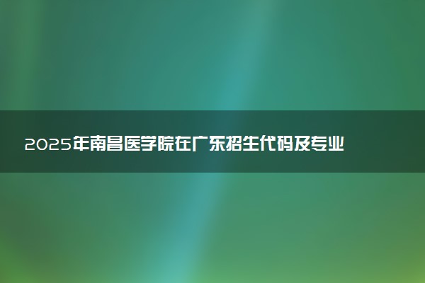 2025年南昌医学院在广东招生代码及专业代码 南昌医学院广东代码是多少？怎么查询？