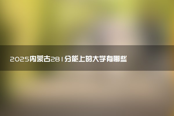 2025内蒙古281分能上的大学有哪些 可以报考院校名单