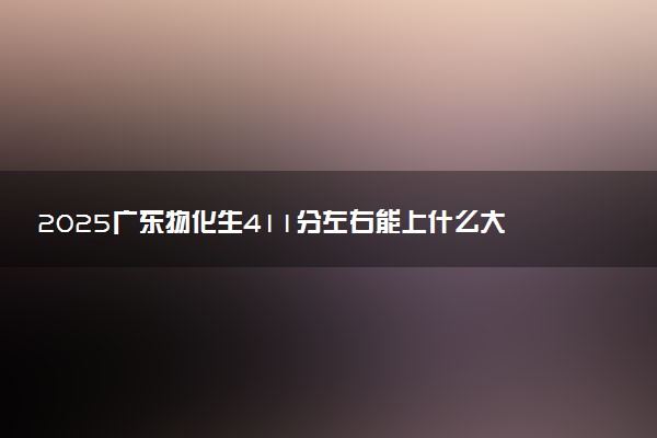 2025广东物化生411分左右能上什么大学 可以报考的院校名单
