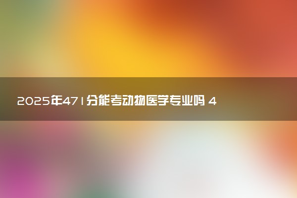 2025年471分能考动物医学专业吗 471分动物医学专业大学推荐