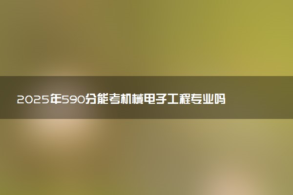 2025年590分能考机械电子工程专业吗 590分机械电子工程专业大学推荐