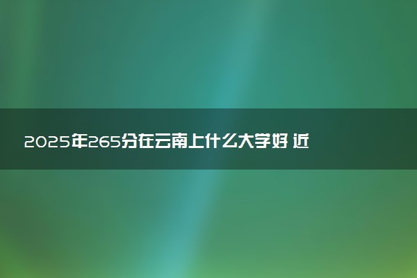 2025年265分在云南上什么大学好 近三年录取分数线是多少