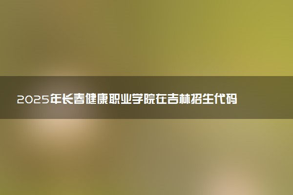 2025年长春健康职业学院在吉林招生代码：2264 专业代码及报考指南