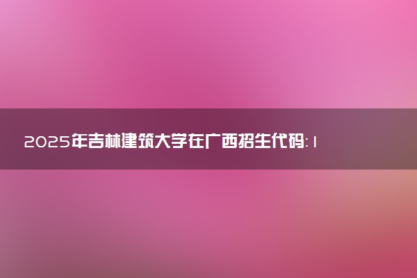 2025年吉林建筑大学在广西招生代码：10191 专业代码及报考指南