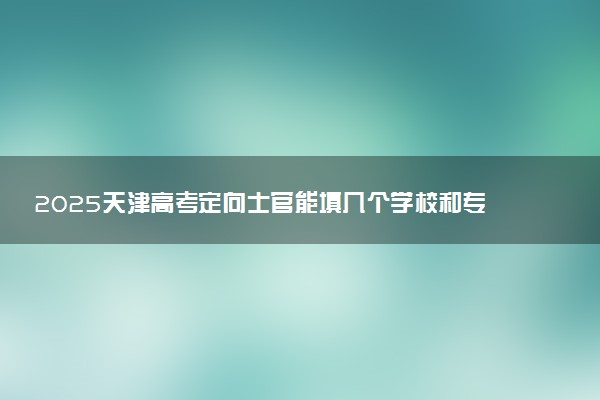 2025天津高考定向士官能填几个学校和专业 附志愿数量及填报规则