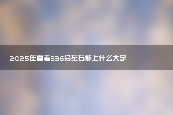 2025年高考336分左右能上什么大学 可以报考院校有哪些