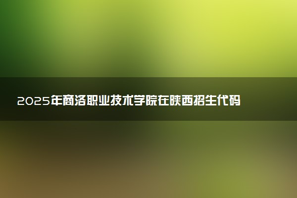 2025年商洛职业技术学院在陕西招生代码：8140 专业代码及报考指南