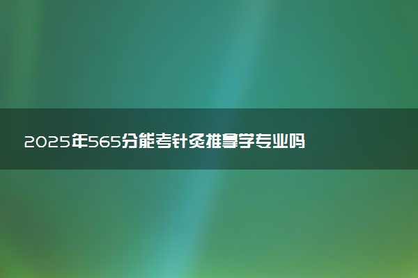 2025年565分能考针灸推拿学专业吗 565分针灸推拿学专业大学推荐